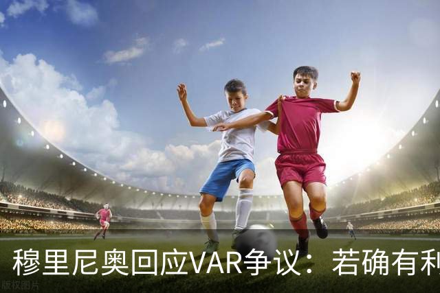 穆里尼奥回应VAR争议：若确有利益将坦承，通常情况我们更易受损